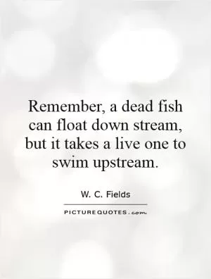Remember, a dead fish can float down stream, but it takes a live one to swim upstream Picture Quote #1