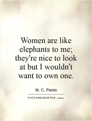 Women are like elephants to me; they're nice to look at but I wouldn't want to own one Picture Quote #1