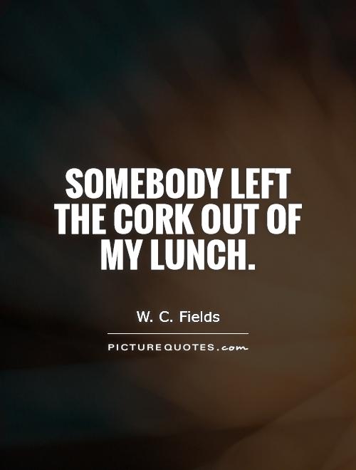 Somebody left the cork out of my lunch Picture Quote #1
