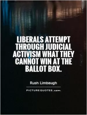 Liberals attempt through judicial activism what they cannot win at the ballot box Picture Quote #1