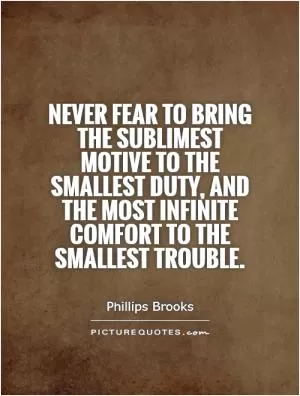 Never fear to bring the sublimest motive to the smallest duty, and the most infinite comfort to the smallest trouble Picture Quote #1