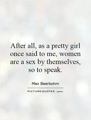 After all, as a pretty girl once said to me, women are a sex by themselves, so to speak Picture Quote #1