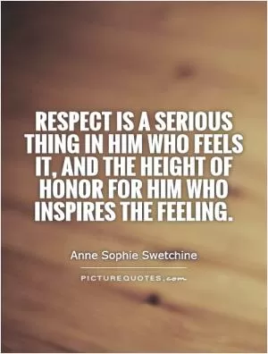 Respect is a serious thing in him who feels it, and the height of honor for him who inspires the feeling Picture Quote #1