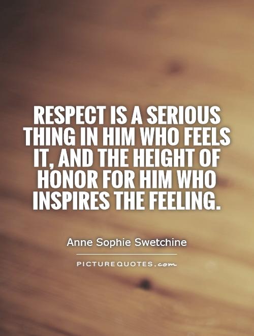 Respect is a serious thing in him who feels it, and the height of honor for him who inspires the feeling Picture Quote #1