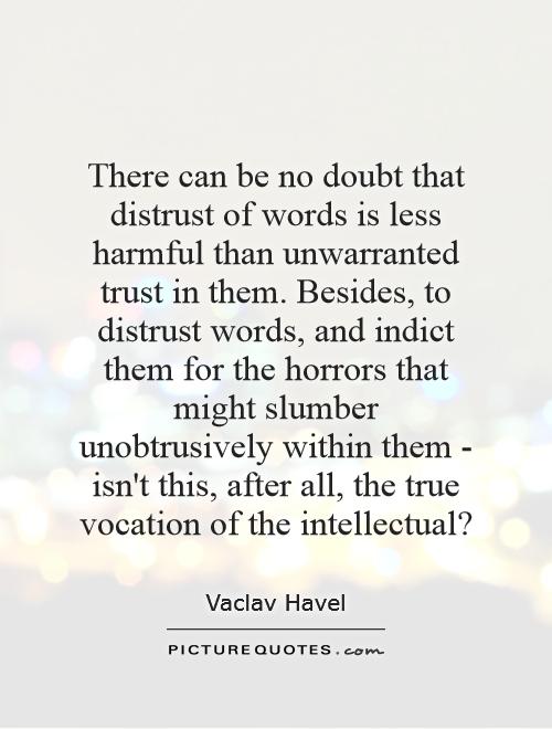 There can be no doubt that distrust of words is less harmful than unwarranted trust in them. Besides, to distrust words, and indict them for the horrors that might slumber unobtrusively within them - isn't this, after all, the true vocation of the intellectual? Picture Quote #1