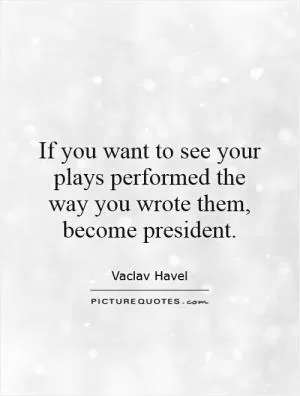 If you want to see your plays performed the way you wrote them, become president Picture Quote #1