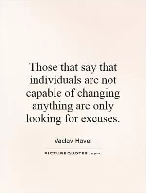 Those that say that individuals are not capable of changing anything are only looking for excuses Picture Quote #1