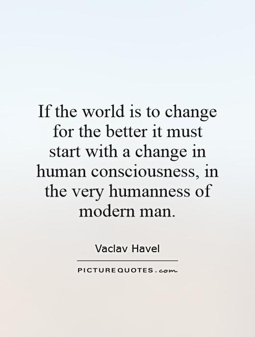 If the world is to change for the better it must start with a change in human consciousness, in the very humanness of modern man Picture Quote #1
