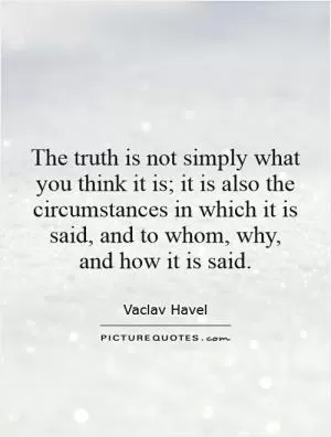The truth is not simply what you think it is; it is also the circumstances in which it is said, and to whom, why, and how it is said Picture Quote #1
