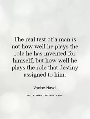 The real test of a man is not how well he plays the role he has invented for himself, but how well he plays the role that destiny assigned to him Picture Quote #1