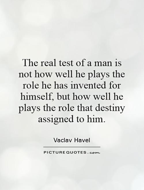 The real test of a man is not how well he plays the role he has invented for himself, but how well he plays the role that destiny assigned to him Picture Quote #1