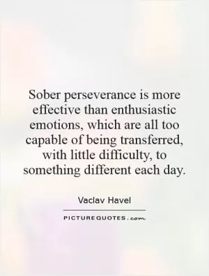 Sober perseverance is more effective than enthusiastic emotions, which are all too capable of being transferred, with little difficulty, to something different each day Picture Quote #1