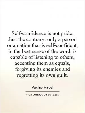 Self-confidence is not pride. Just the contrary: only a person or a nation that is self-confident, in the best sense of the word, is capable of listening to others, accepting them as equals, forgiving its enemies and regretting its own guilt Picture Quote #1