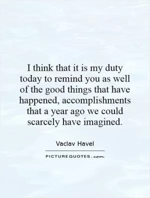 I think that it is my duty today to remind you as well of the good things that have happened, accomplishments that a year ago we could scarcely have imagined Picture Quote #1