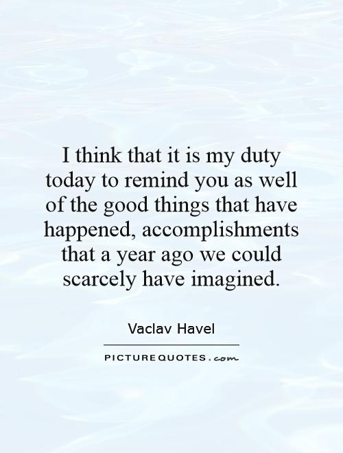 I think that it is my duty today to remind you as well of the good things that have happened, accomplishments that a year ago we could scarcely have imagined Picture Quote #1