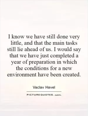 I know we have still done very little, and that the main tasks still lie ahead of us. I would say that we have just completed a year of preparation in which the conditions for a new environment have been created Picture Quote #1