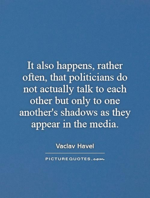 It also happens, rather often, that politicians do not actually talk to each other but only to one another's shadows as they appear in the media Picture Quote #1