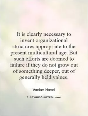 It is clearly necessary to invent organizational structures appropriate to the present multicultural age. But such efforts are doomed to failure if they do not grow out of something deeper, out of generally held values Picture Quote #1