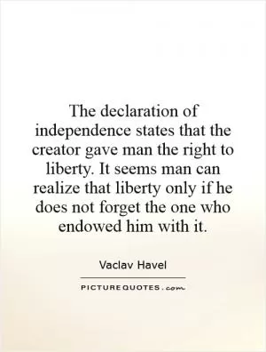 The declaration of independence states that the creator gave man the right to liberty. It seems man can realize that liberty only if he does not forget the one who endowed him with it Picture Quote #1