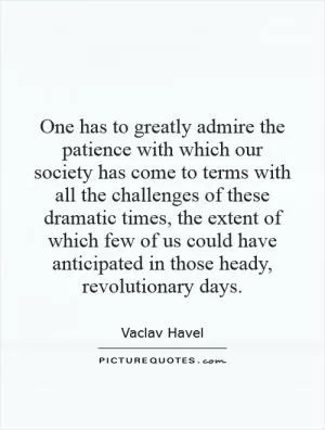 One has to greatly admire the patience with which our society has come to terms with all the challenges of these dramatic times, the extent of which few of us could have anticipated in those heady, revolutionary days Picture Quote #1