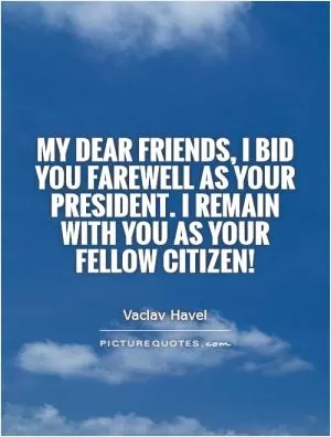 My dear friends, I bid you farewell as your president. I remain with you as your fellow citizen! Picture Quote #1
