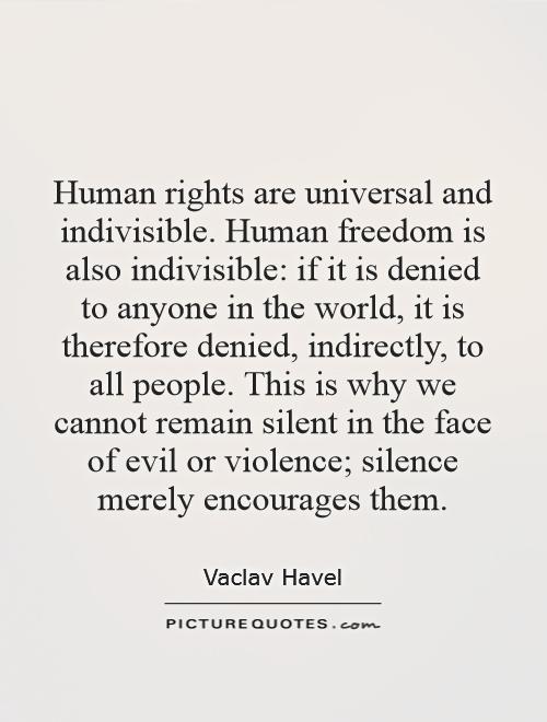 Human rights are universal and indivisible. Human freedom is also indivisible: if it is denied to anyone in the world, it is therefore denied, indirectly, to all people. This is why we cannot remain silent in the face of evil or violence; silence merely encourages them Picture Quote #1