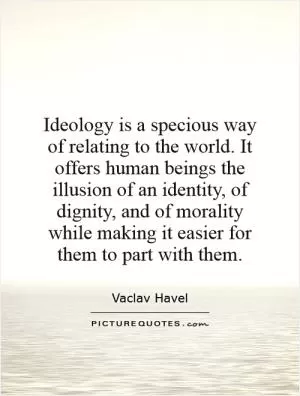 Ideology is a specious way of relating to the world. It offers human beings the illusion of an identity, of dignity, and of morality while making it easier for them to part with them Picture Quote #1