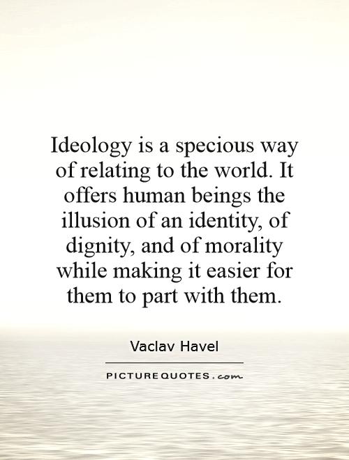 Ideology is a specious way of relating to the world. It offers human beings the illusion of an identity, of dignity, and of morality while making it easier for them to part with them Picture Quote #1