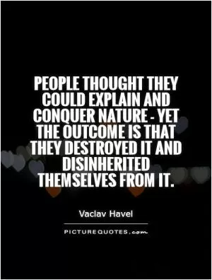People thought they could explain and conquer nature - yet the outcome is that they destroyed it and disinherited themselves from it Picture Quote #1