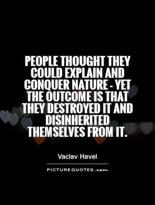 People thought they could explain and conquer nature - yet the outcome is that they destroyed it and disinherited themselves from it Picture Quote #1