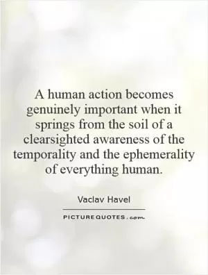 A human action becomes genuinely important when it springs from the soil of a clearsighted awareness of the temporality and the ephemerality of everything human Picture Quote #1