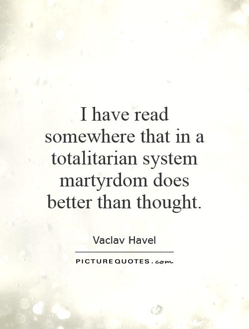 I have read somewhere that in a totalitarian system martyrdom does better than thought Picture Quote #1