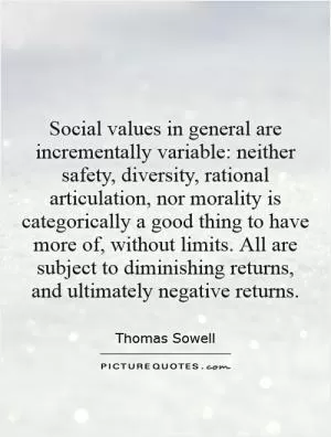 Social values in general are incrementally variable: neither safety, diversity, rational articulation, nor morality is categorically a good thing to have more of, without limits. All are subject to diminishing returns, and ultimately negative returns Picture Quote #1