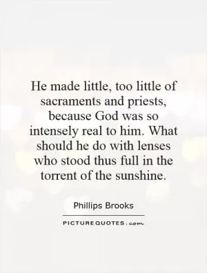 He made little, too little of sacraments and priests, because God was so intensely real to him. What should he do with lenses who stood thus full in the torrent of the sunshine Picture Quote #1