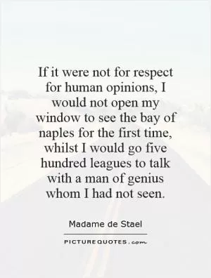 If it were not for respect for human opinions, I would not open my window to see the bay of naples for the first time, whilst I would go five hundred leagues to talk with a man of genius whom I had not seen Picture Quote #1