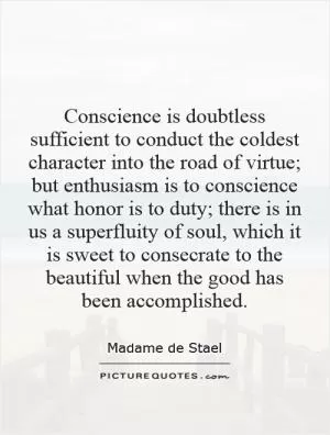 Conscience is doubtless sufficient to conduct the coldest character into the road of virtue; but enthusiasm is to conscience what honor is to duty; there is in us a superfluity of soul, which it is sweet to consecrate to the beautiful when the good has been accomplished Picture Quote #1