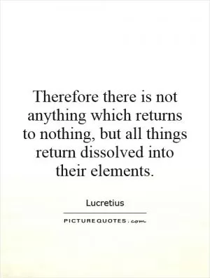 Therefore there is not anything which returns to nothing, but all things return dissolved into their elements Picture Quote #1