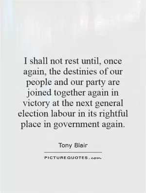 I shall not rest until, once again, the destinies of our people and our party are joined together again in victory at the next general election labour in its rightful place in government again Picture Quote #1