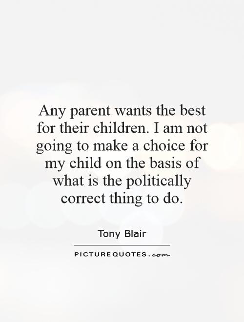 Any parent wants the best for their children. I am not going to make a choice for my child on the basis of what is the politically correct thing to do Picture Quote #1