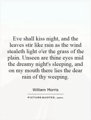 Eve shall kiss night, and the leaves stir like rain as the wind stealeth light o'er the grass of the plain. Unseen are thine eyes mid the dreamy night's sleeping, and on my mouth there lies the dear rain of thy weeping Picture Quote #1