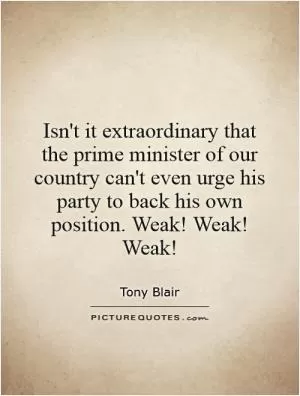 Isn't it extraordinary that the prime minister of our country can't even urge his party to back his own position. Weak! Weak! Weak! Picture Quote #1