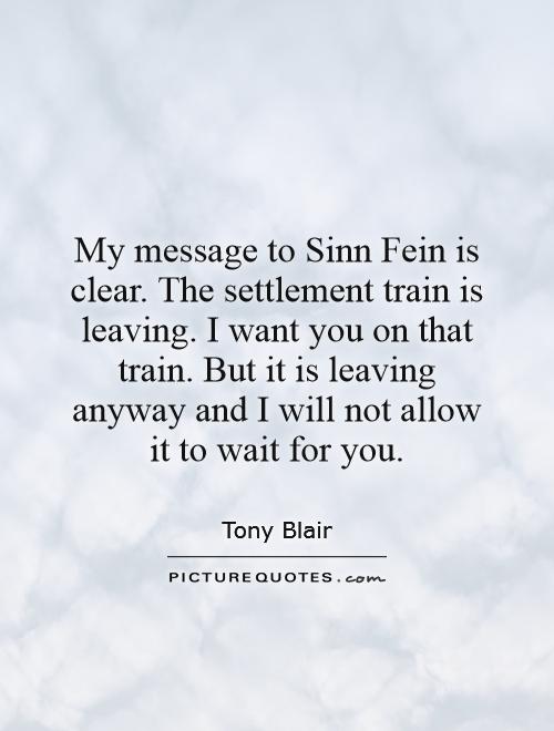 My message to Sinn Fein is clear. The settlement train is leaving. I want you on that train. But it is leaving anyway and I will not allow it to wait for you Picture Quote #1