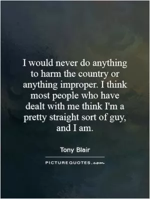 I would never do anything to harm the country or anything improper. I think most people who have dealt with me think I'm a pretty straight sort of guy, and I am Picture Quote #1