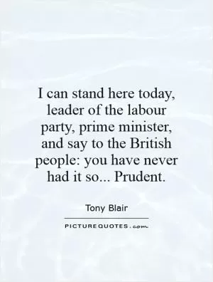 I can stand here today, leader of the labour party, prime minister, and say to the British people: you have never had it so... Prudent Picture Quote #1