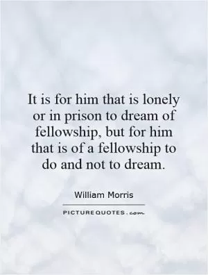 It is for him that is lonely or in prison to dream of fellowship, but for him that is of a fellowship to do and not to dream Picture Quote #1
