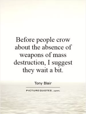 Before people crow about the absence of weapons of mass destruction, I suggest they wait a bit Picture Quote #1