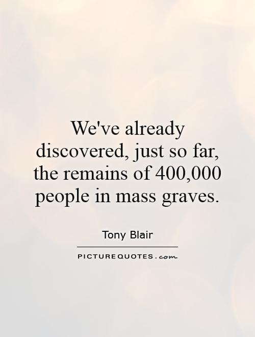 We've already discovered, just so far, the remains of 400,000 people in mass graves Picture Quote #1