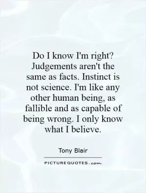 Do I know I'm right? Judgements aren't the same as facts. Instinct is not science. I'm like any other human being, as fallible and as capable of being wrong. I only know what I believe Picture Quote #1