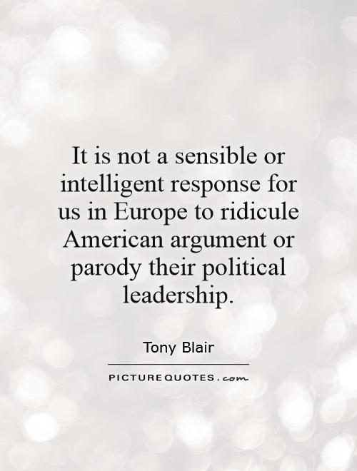 It is not a sensible or intelligent response for us in Europe to ridicule American argument or parody their political leadership Picture Quote #1
