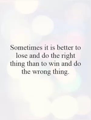 Sometimes it is better to lose and do the right thing than to win and do the wrong thing Picture Quote #1